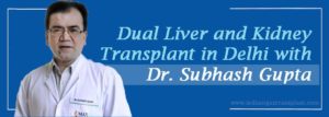 Dual Liver and Kidney Transplant in Delhi with Dr. Subhash Gupta